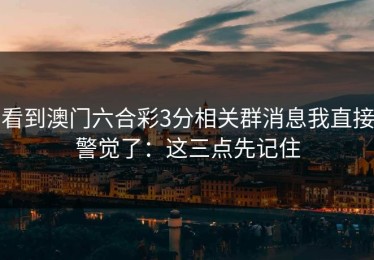 看到澳门六合彩3分相关群消息我直接警觉了：这三点先记住