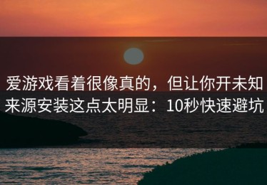 爱游戏看着很像真的，但让你开未知来源安装这点太明显：10秒快速避坑
