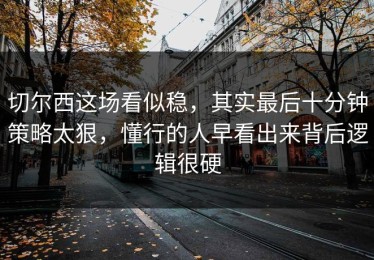 切尔西这场看似稳，其实最后十分钟策略太狠，懂行的人早看出来背后逻辑很硬