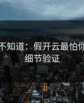 很多人不知道：假开云最怕你做三个细节验证