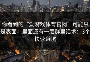 你看到的“爱游戏体育官网”可能只是表面，里面还有一层群里话术：3个快速避坑