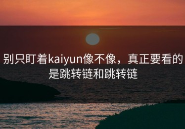 别只盯着kaiyun像不像，真正要看的是跳转链和跳转链