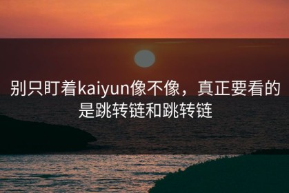 别只盯着kaiyun像不像，真正要看的是跳转链和跳转链
