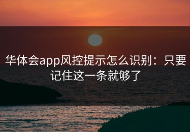 华体会app风控提示怎么识别：只要记住这一条就够了