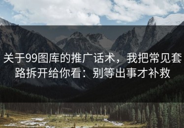 关于99图库的推广话术，我把常见套路拆开给你看：别等出事才补救
