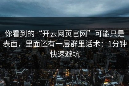 你看到的“开云网页官网”可能只是表面，里面还有一层群里话术：1分钟快速避坑
