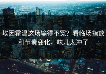 埃因霍温这场输得不冤？看临场指数和节奏变化，味儿太冲了