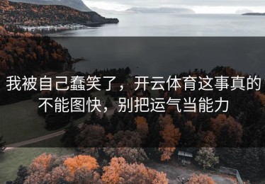 我被自己蠢笑了，开云体育这事真的不能图快，别把运气当能力