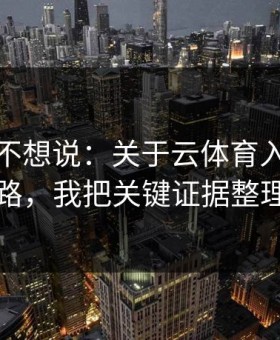 我本来不想说：关于云体育入口的假入口套路，我把关键证据整理出来了