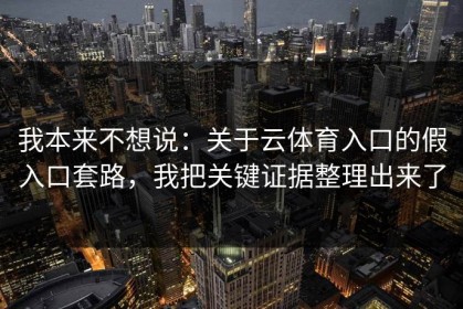 我本来不想说：关于云体育入口的假入口套路，我把关键证据整理出来了