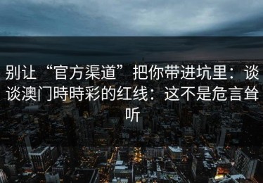 别让“官方渠道”把你带进坑里：谈谈澳门時時彩的红线：这不是危言耸听