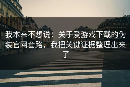 我本来不想说：关于爱游戏下载的伪装官网套路，我把关键证据整理出来了