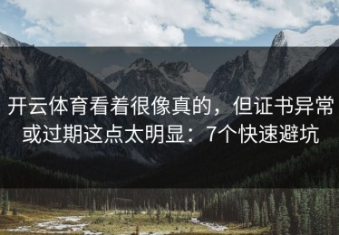 开云体育看着很像真的，但证书异常或过期这点太明显：7个快速避坑