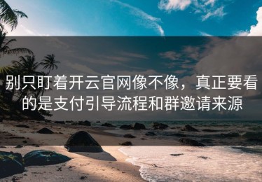 别只盯着开云官网像不像，真正要看的是支付引导流程和群邀请来源
