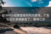 欧洲杯小组赛里裁判判完那球，广东队全队表情都变了，看得心凉