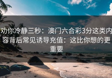 劝你冷静三秒：澳门六合彩3分这类内容背后常见诱导充值：这比你想的更重要