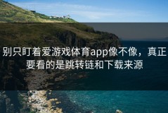 别只盯着爱游戏体育app像不像，真正要看的是跳转链和下载来源