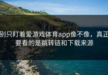 别只盯着爱游戏体育app像不像，真正要看的是跳转链和下载来源