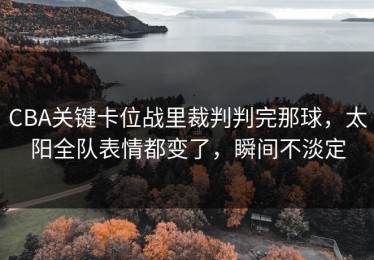 CBA关键卡位战里裁判判完那球，太阳全队表情都变了，瞬间不淡定