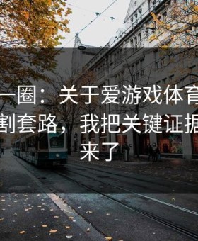 我查了一圈：关于爱游戏体育官网的信息收割套路，我把关键证据整理出来了