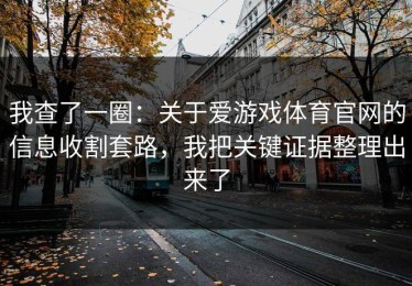 我查了一圈：关于爱游戏体育官网的信息收割套路，我把关键证据整理出来了