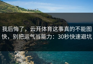 我后悔了，云开体育这事真的不能图快，别把运气当能力：30秒快速避坑