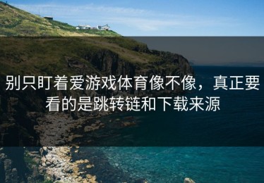 别只盯着爱游戏体育像不像，真正要看的是跳转链和下载来源