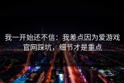 我一开始还不信：我差点因为爱游戏官网踩坑，细节才是重点