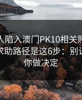 如果家人陷入澳门PK10相关赌博，最有效的求助路径是这6步：别让情绪替你做决定