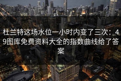 杜兰特这场水位一小时内变了三次：49图库免费资料大全的指数曲线给了答案