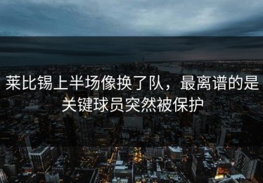 莱比锡上半场像换了队，最离谱的是关键球员突然被保护