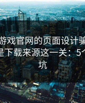 别被爱游戏官网的页面设计骗了，核心其实是下载来源这一关：5个快速避坑