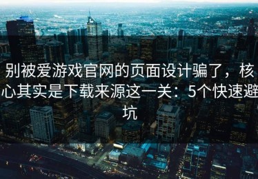 别被爱游戏官网的页面设计骗了，核心其实是下载来源这一关：5个快速避坑