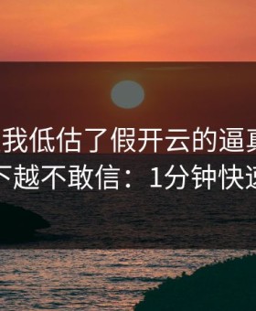 我承认我低估了假开云的逼真程度，越往下越不敢信：1分钟快速避坑