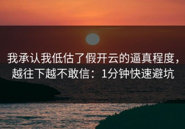 我承认我低估了假开云的逼真程度，越往下越不敢信：1分钟快速避坑