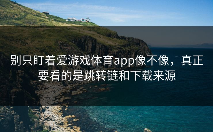 别只盯着爱游戏体育app像不像，真正要看的是跳转链和下载来源