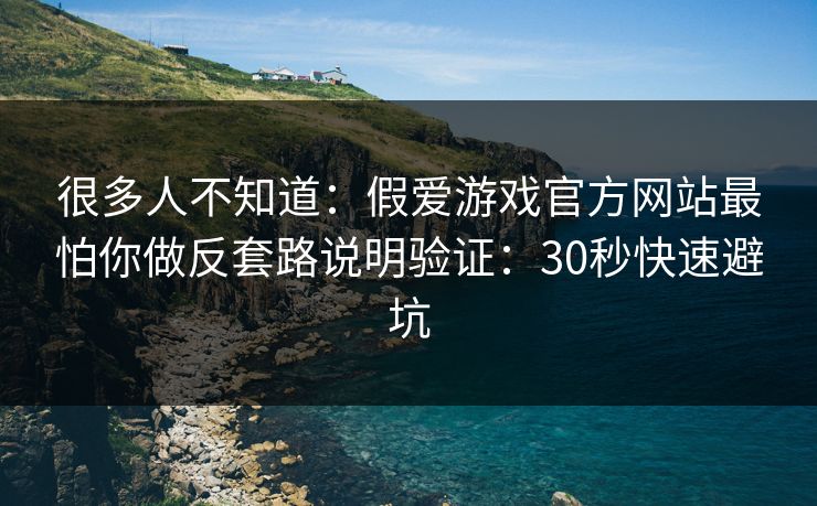 很多人不知道：假爱游戏官方网站最怕你做反套路说明验证：30秒快速避坑