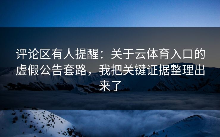 评论区有人提醒：关于云体育入口的虚假公告套路，我把关键证据整理出来了
