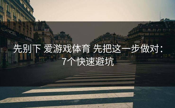 先别下 爱游戏体育 先把这一步做对：7个快速避坑