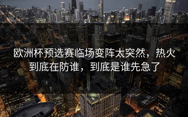 欧洲杯预选赛临场变阵太突然,热火到底在防谁,到底是谁先急了 欧洲杯预选赛临场变阵太突然,热火到底在防谁,到底是谁先急了