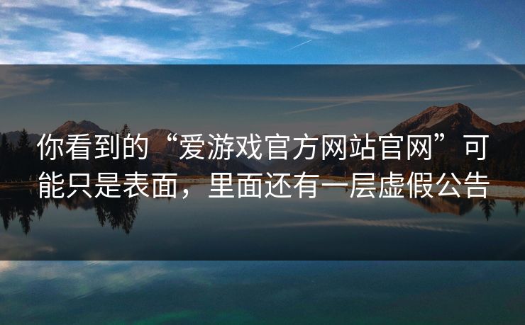 你看到的“爱游戏官方网站官网”可能只是表面，里面还有一层虚假公告