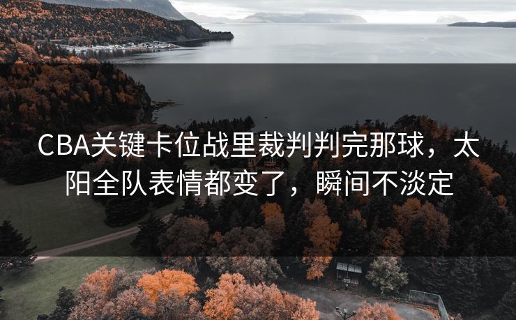 CBA关键卡位战里裁判判完那球，太阳全队表情都变了，瞬间不淡定