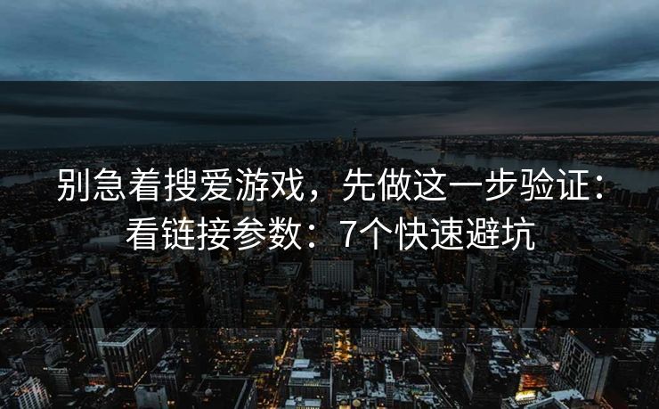 别急着搜爱游戏，先做这一步验证：看链接参数：7个快速避坑