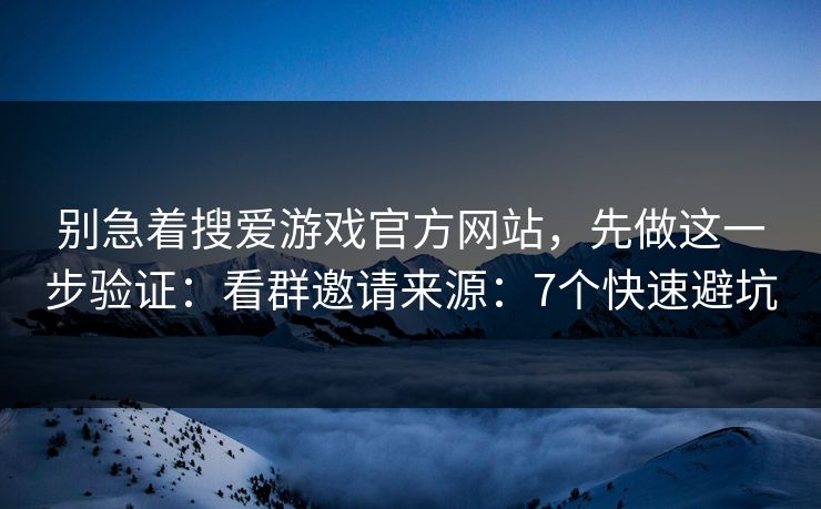 别急着搜爱游戏官方网站，先做这一步验证：看群邀请来源：7个快速避坑