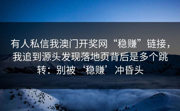 有人私信我澳门开奖网“稳赚”链接，我追到源头发现落地页背后是多个跳转：别被‘稳赚’冲昏头