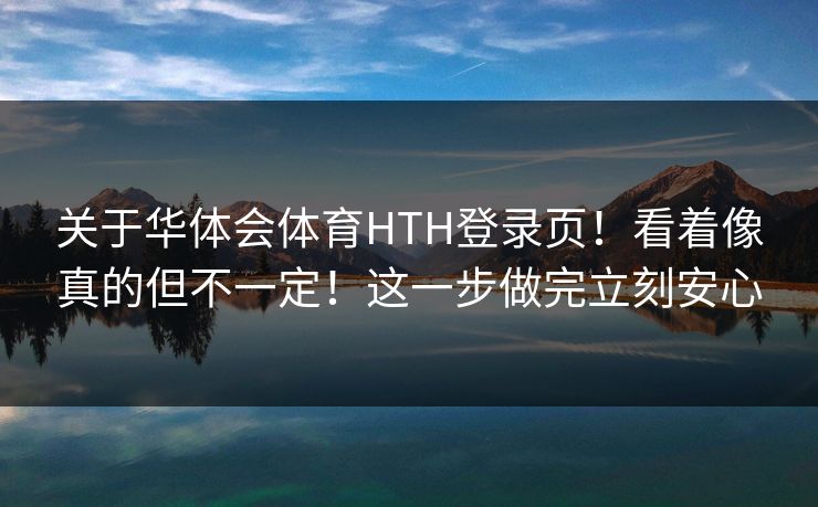 关于华体会体育HTH登录页!看着像真的但不一定!这一步做完立刻安心 关于华体会体育HTH登录页!看着像真的但不一定!这一步做完立刻安心