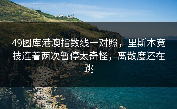 49图库港澳指数线一对照，里斯本竞技连着两次暂停太奇怪，离散度还在跳