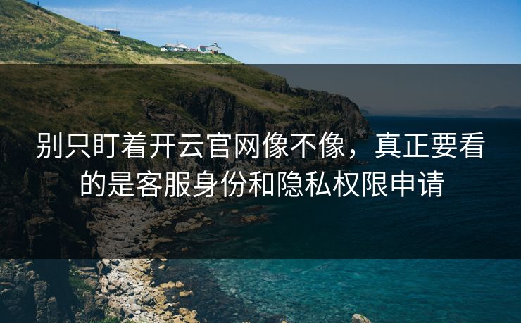 别只盯着开云官网像不像，真正要看的是客服身份和隐私权限申请