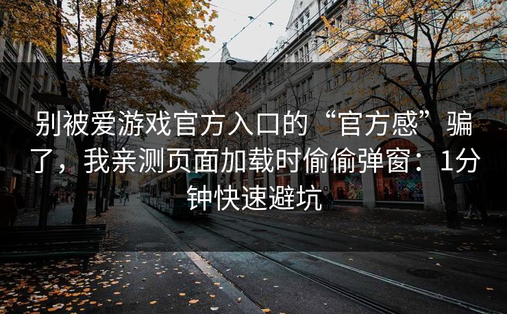 别被爱游戏官方入口的“官方感”骗了,我亲测页面加载时偷偷弹窗:1分钟快速避坑 别被爱游戏官方入口的“官方感”骗了,我亲测页面加载时偷偷弹窗:1分钟快速避坑