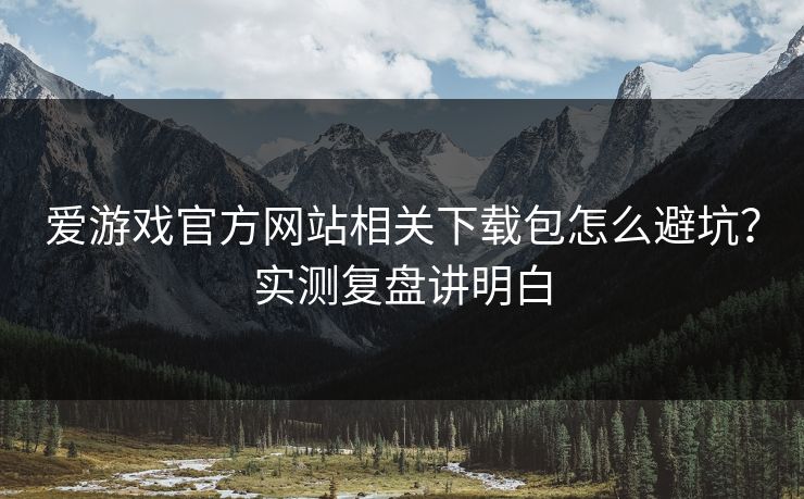 爱游戏官方网站相关下载包怎么避坑？实测复盘讲明白